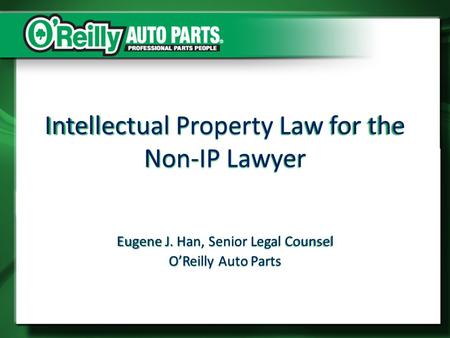 Intellectual Property Law for the Non-IP Lawyer Eugene J. Han, Senior Legal Counsel O’Reilly Auto Parts.