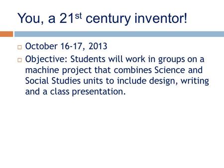 You, a 21 st century inventor!  October 16-17, 2013  Objective: Students will work in groups on a machine project that combines Science and Social Studies.