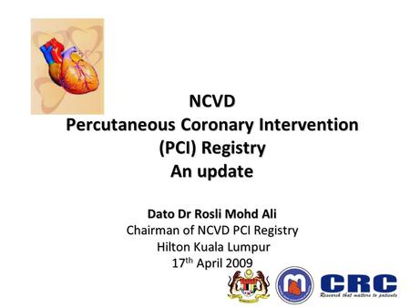 NCVD Percutaneous Coronary Intervention (PCI) Registry An update Dato Dr Rosli Mohd Ali Chairman of NCVD PCI Registry Hilton Kuala Lumpur 17 th April 2009.