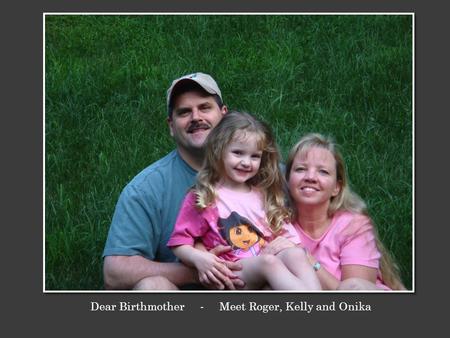 Dear Birthmother - Meet Roger, Kelly and Onika. We are Roger and Kelly, and this is our beautiful daughter Onika. We met fifteen years ago while on a.