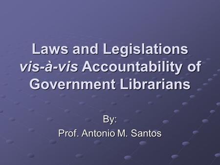 Laws and Legislations vis-à-vis Accountability of Government Librarians By: Prof. Antonio M. Santos.