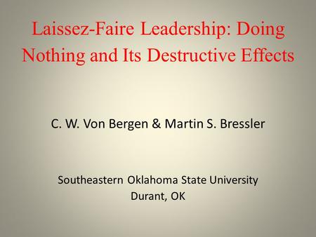 Laissez-Faire Leadership: Doing Nothing and Its Destructive Effects C. W. Von Bergen & Martin S. Bressler Southeastern Oklahoma State University Durant,