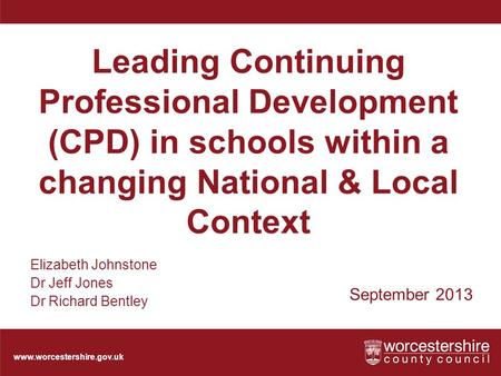 Www.worcestershire.gov.uk Leading Continuing Professional Development (CPD) in schools within a changing National & Local Context September 2013 Elizabeth.