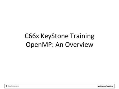 C66x KeyStone Training OpenMP: An Overview.  Motivation: The Need  The OpenMP Solution  OpenMP Features  OpenMP Implementation  Getting Started with.