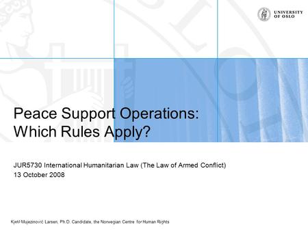 Kjetil Mujezinović Larsen, Ph.D. Candidate, the Norwegian Centre for Human Rights Peace Support Operations: Which Rules Apply? JUR5730 International Humanitarian.