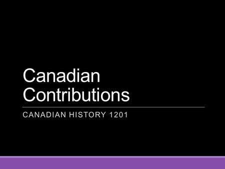 Canadian Contributions CANADIAN HISTORY 1201. Video & Worksheet o Canada and World War II (37:17) Canada and World War II.