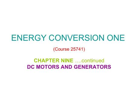 ENERGY CONVERSION ONE (Course 25741) CHAPTER NINE ….continued DC MOTORS AND GENERATORS.