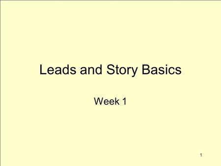 1 Leads and Story Basics Week 1. 2 Topics for Today What’s news Discuss broadcast news topics Basic story structure Leads More leads Return to story structure.