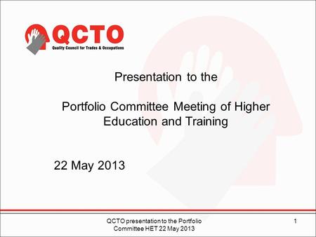 1QCTO presentation to the Portfolio Committee HET 22 May 2013 Presentation to the Portfolio Committee Meeting of Higher Education and Training 22 May 2013.