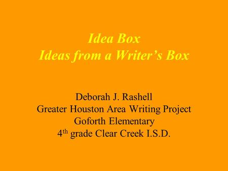 Idea Box Ideas from a Writer’s Box Deborah J. Rashell Greater Houston Area Writing Project Goforth Elementary 4 th grade Clear Creek I.S.D.
