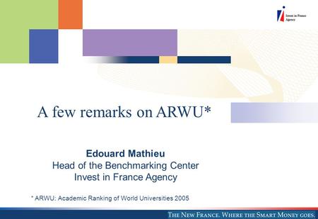 Edouard Mathieu Head of the Benchmarking Center Invest in France Agency * ARWU: Academic Ranking of World Universities 2005 A few remarks on ARWU*