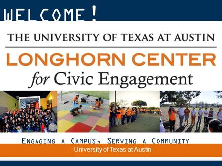 WELCOME ! E NGAGING A C AMPUS, S ERVING A C OMMUNITY The University of Texas at Austin.