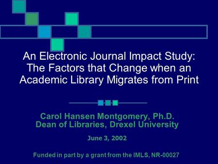 An Electronic Journal Impact Study: The Factors that Change when an Academic Library Migrates from Print Carol Hansen Montgomery, Ph.D. Dean of Libraries,