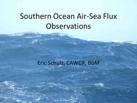Southern Ocean Air-Sea Flux Observations Eric Schulz, CAWCR, BoM.