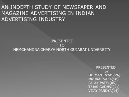 AN INDEPTH STUDY OF NEWSPAPER AND MAGAZINE ADVERTISING IN INDIAN ADVERTISING INDUSTRY PRESENTED TO HEMCHANDRA CHARYA NORTH GUJARAT UNIVERSITY PRESENTED.