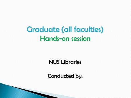 Graduate (all faculties) Hands-on session NUS Libraries Conducted by: Conducted by: