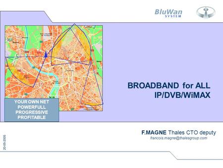 20-05-2005 BROADBAND for ALL IP/DVB/WiMAX F.MAGNE Thales CTO deputy YOUR OWN NET POWERFULL PROGRESSIVE PROFITABLE.