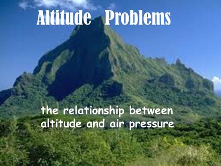 Altitude Problems the relationship between altitude and air pressure.