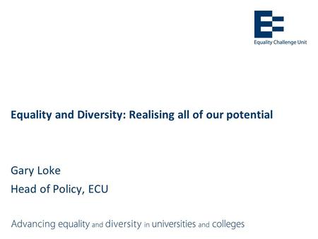 Equality and Diversity: Realising all of our potential Gary Loke Head of Policy, ECU.