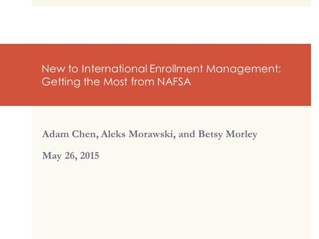New to International Enrollment Management: Getting the Most from NAFSA Adam Chen, Aleks Morawski, and Betsy Morley May 26, 2015.