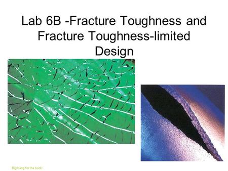 Lab 6B -Fracture Toughness and Fracture Toughness-limited Design Big bang for the buck!