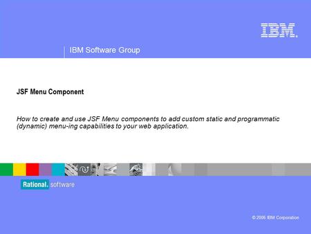 ® IBM Software Group © 2006 IBM Corporation JSF Menu Component How to create and use JSF Menu components to add custom static and programmatic (dynamic)