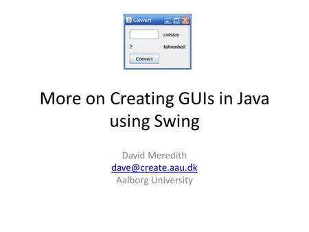 More on Creating GUIs in Java using Swing David Meredith Aalborg University.