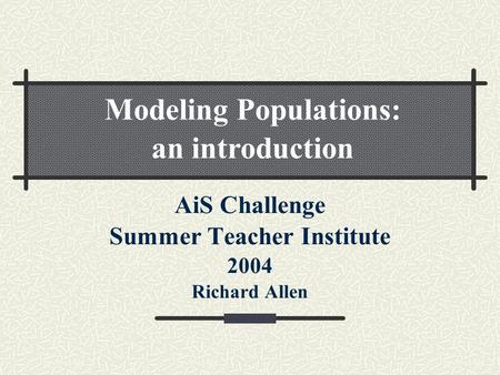 AiS Challenge Summer Teacher Institute 2004 Richard Allen Modeling Populations: an introduction.