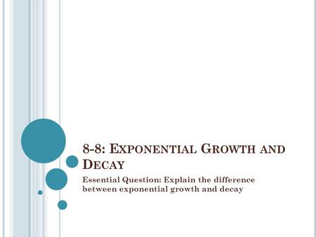 8-8: E XPONENTIAL G ROWTH AND D ECAY Essential Question: Explain the difference between exponential growth and decay.