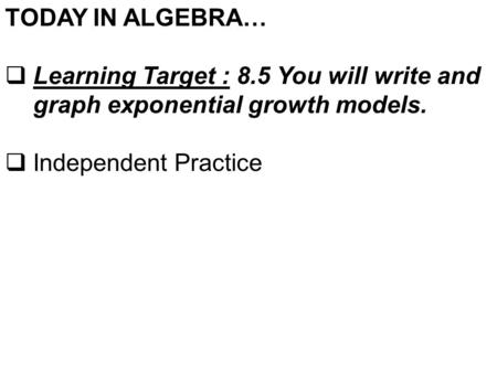 TODAY IN ALGEBRA…  Learning Target : 8.5 You will write and graph exponential growth models.  Independent Practice.