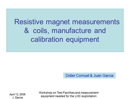 April 12, 2006 J. Garcia Workshop on Test Facilities and measurement equipment needed for the LHC exploitation Resistive magnet measurements & coils, manufacture.