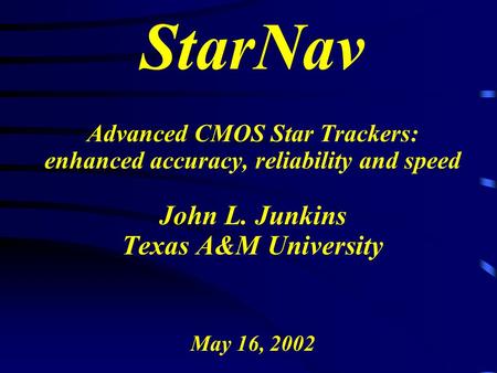 StarNav Advanced CMOS Star Trackers: enhanced accuracy, reliability and speed John L. Junkins Texas A&M University May 16, 2002.