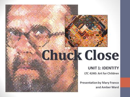 Chuck Close UNIT 1: IDENTITY LTC 4240: Art for Children Presentation by Mary Franco and Amber Ward.