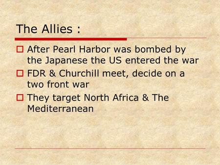 The Allies :  After Pearl Harbor was bombed by the Japanese the US entered the war  FDR & Churchill meet, decide on a two front war  They target North.