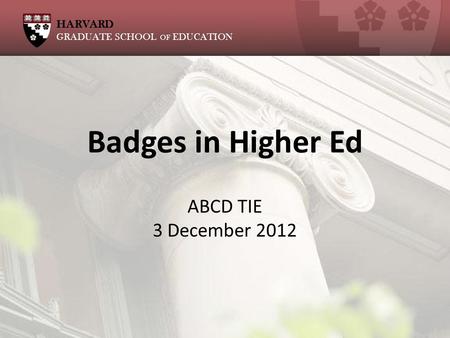 Badges in Higher Ed ABCD TIE 3 December 2012 HARVARD GRADUATE SCHOOL OF EDUCATION.