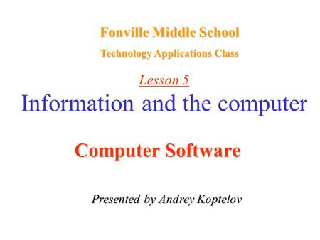 Lesson 5 Information and the computer Computer Software Presented by Andrey Koptelov Fonville Middle School Technology Applications Class.