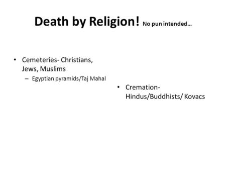 Cemeteries- Christians, Jews, Muslims – Egyptian pyramids/Taj Mahal Cremation- Hindus/Buddhists/ Kovacs Death by Religion! No pun intended…