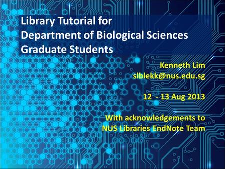 Kenneth Lim 12 - 13 Aug 2013 With acknowledgements to NUS Libraries EndNote Team Library Tutorial for Department of Biological Sciences.
