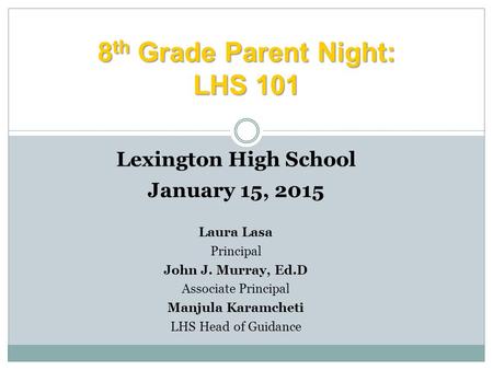 8 th Grade Parent Night: LHS 101 Lexington High School January 15, 2015 Laura Lasa Principal John J. Murray, Ed.D Associate Principal Manjula Karamcheti.