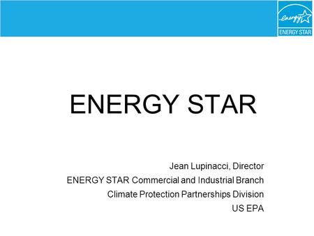 ENERGY STAR Jean Lupinacci, Director ENERGY STAR Commercial and Industrial Branch Climate Protection Partnerships Division US EPA.
