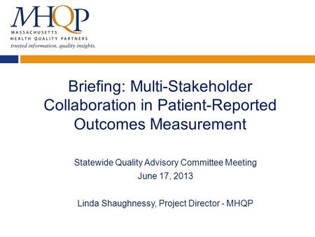 Briefing: Multi-Stakeholder Collaboration in Patient-Reported Outcomes Measurement Statewide Quality Advisory Committee Meeting June 17, 2013 Linda Shaughnessy,