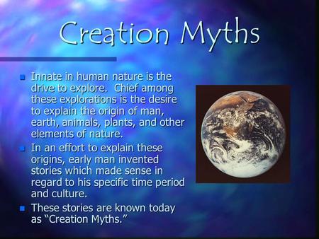 Creation Myths Innate in human nature is the drive to explore. Chief among these explorations is the desire to explain the origin of man, earth, animals,