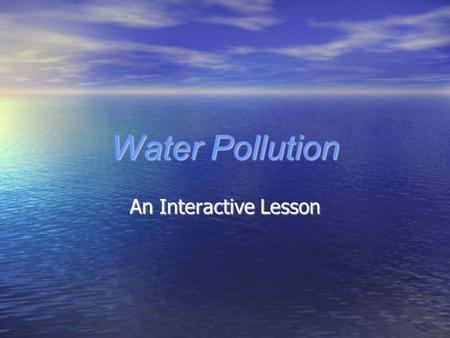 Water Pollution An Interactive Lesson. What We Will Be Learning In this interactive lesson we will discuss the following concepts about water pollution…