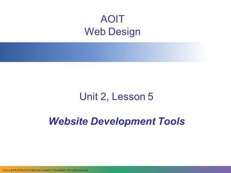 Unit 2, Lesson 5 Website Development Tools AOIT Web Design Copyright © 2008–2012 National Academy Foundation. All rights reserved.