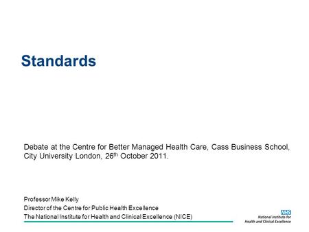 Standards Debate at the Centre for Better Managed Health Care, Cass Business School, City University London, 26 th October 2011. Professor Mike Kelly Director.