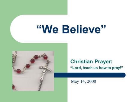 “We Believe” Christian Prayer: “Lord, teach us how to pray!” May 14, 2008.