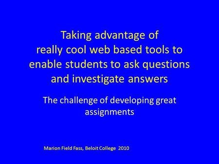 Taking advantage of really cool web based tools to enable students to ask questions and investigate answers The challenge of developing great assignments.