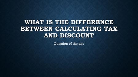 WHAT IS THE DIFFERENCE BETWEEN CALCULATING TAX AND DISCOUNT Question of the day.