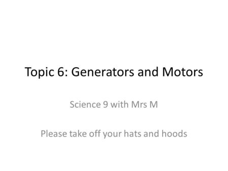 Topic 6: Generators and Motors Science 9 with Mrs M Please take off your hats and hoods.