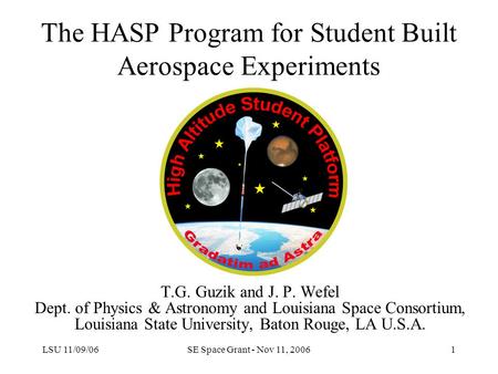 LSU 11/09/06SE Space Grant - Nov 11, 20061 The HASP Program for Student Built Aerospace Experiments T.G. Guzik and J. P. Wefel Dept. of Physics & Astronomy.